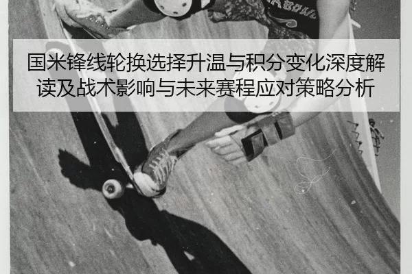 国米锋线轮换选择升温与积分变化深度解读及战术影响与未来赛程应对策略分析