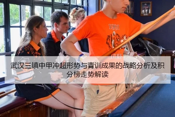 武汉三镇中甲冲超形势与青训成果的战略分析及积分榜走势解读